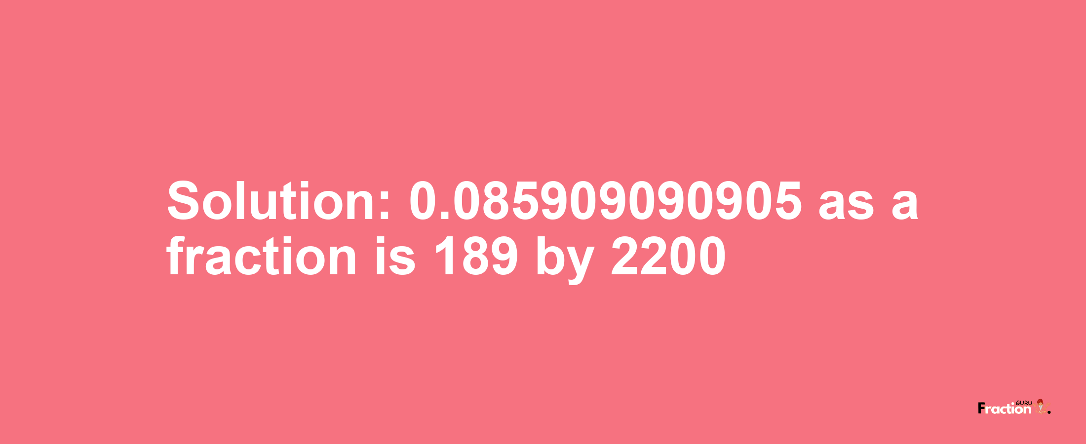 Solution:0.085909090905 as a fraction is 189/2200